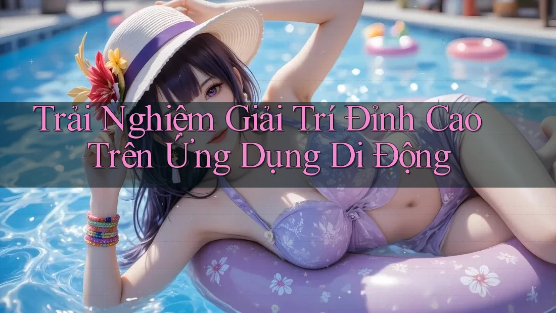 Trải Nghiệm Giải Trí Đỉnh Cao Trên Ứng Dụng Di Động Trải Nghiệm Giải Trí Đỉnh Cao Trên Ứng Dụng Di Động