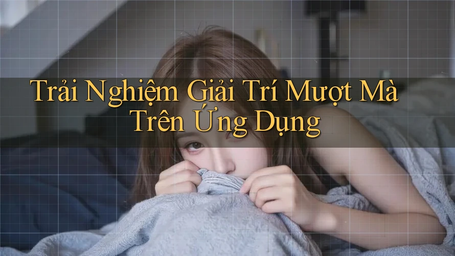 Trải Nghiệm Giải Trí Mượt Mà Trên Ứng Dụng