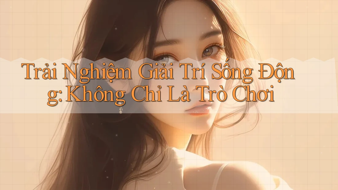 Trải Nghiệm Giải Trí Sống Động: Không Chỉ Là Trò Chơi Trải Nghiệm Giải Trí Sống Động: Không Chỉ Là Trò Chơi