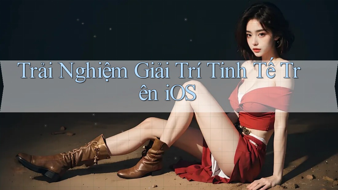 Trải Nghiệm Giải Trí Tinh Tế Trên iOS Trải Nghiệm Giải Trí Tinh Tế Trên iOS