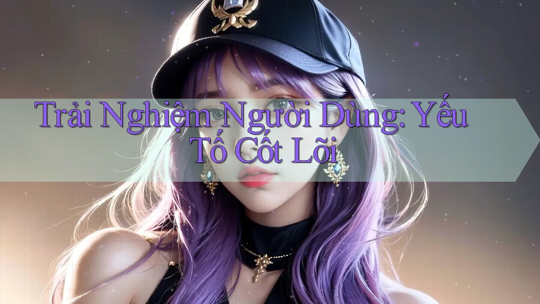 Trải Nghiệm Người Dùng: Yếu Tố Cốt Lõi Trải Nghiệm Người Dùng: Yếu Tố Cốt Lõi