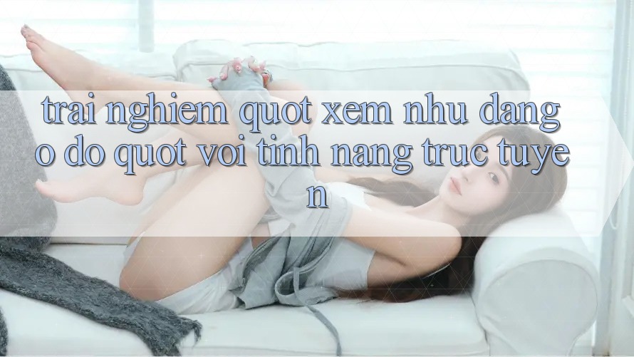 Trải Nghiệm " Xem Như Đang Ở Đó" Với Tính Năng Trực Tuyến Trải Nghiệm " Xem Như Đang Ở Đó" Với Tính Năng Trực Tuyến