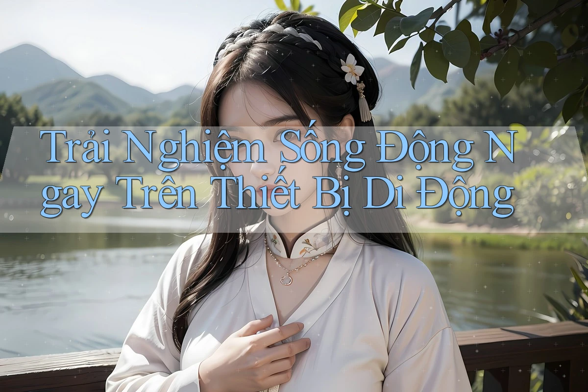 Trải Nghiệm Sống Động Ngay Trên Thiết Bị Di Động