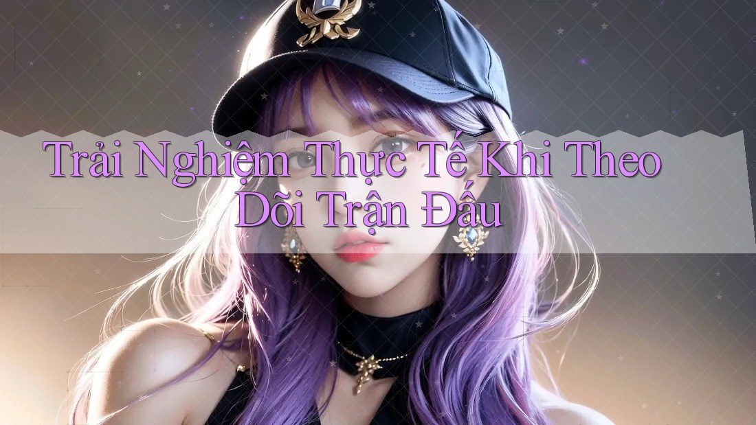Trải Nghiệm Thực Tế Khi Theo Dõi Trận Đấu Trải Nghiệm Thực Tế Khi Theo Dõi Trận Đấu