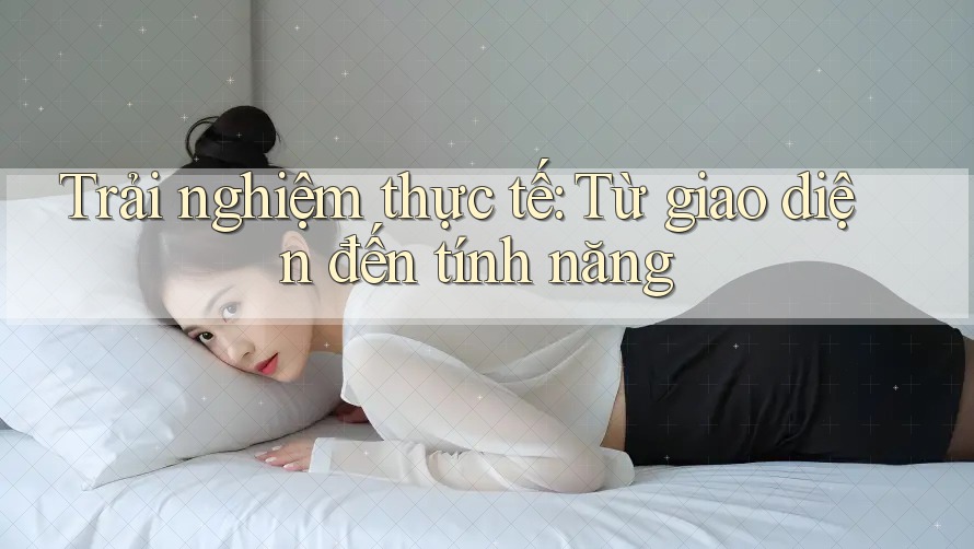 Trải nghiệm thực tế: Từ giao diện đến tính năng Trải nghiệm thực tế: Từ giao diện đến tính năng