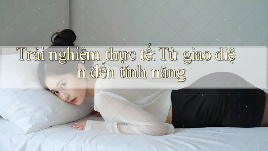 Trải nghiệm thực tế: Từ giao diện đến tính năng