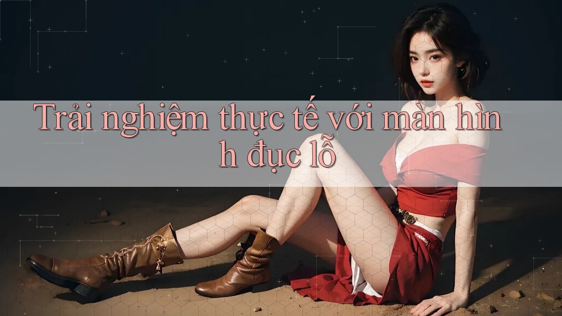 Trải nghiệm thực tế với màn hình đục lỗ
