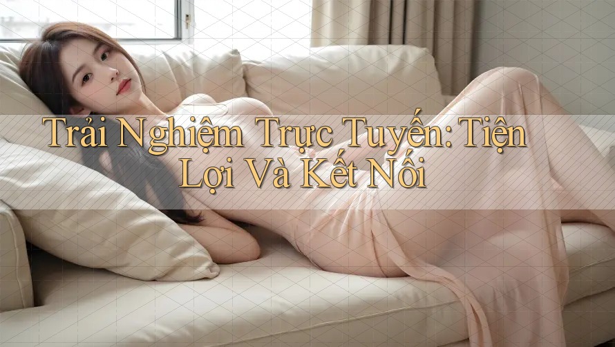 Trải Nghiệm Trực Tuyến: Tiện Lợi Và Kết Nối