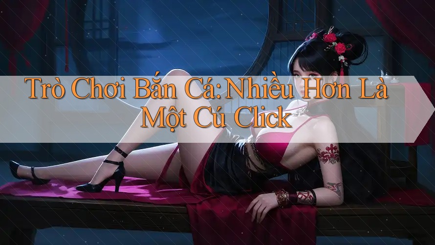 Trò Chơi Bắn Cá: Nhiều Hơn Là Một Cú Click Trò Chơi Bắn Cá: Nhiều Hơn Là Một Cú Click