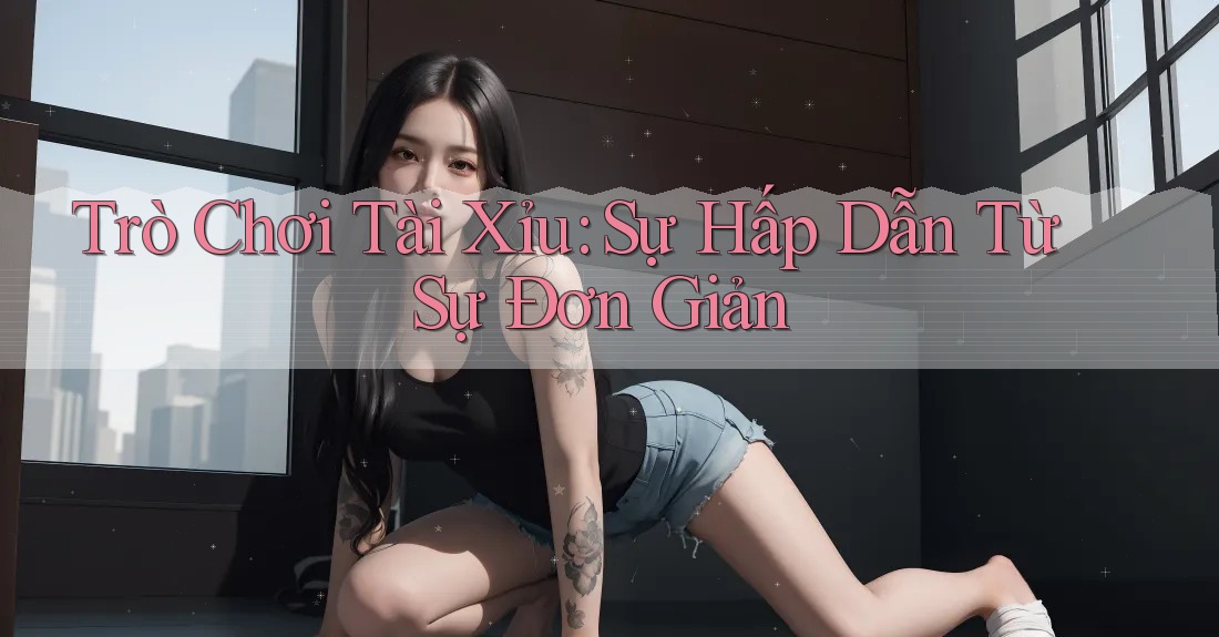 Trò Chơi Tài Xỉu: Sự Hấp Dẫn Từ Sự Đơn Giản Trò Chơi Tài Xỉu: Sự Hấp Dẫn Từ Sự Đơn Giản