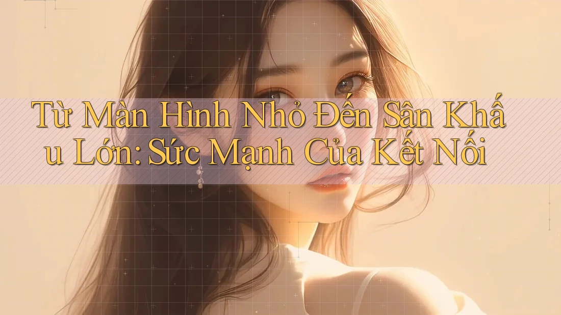 Từ Màn Hình Nhỏ Đến Sân Khấu Lớn: Sức Mạnh Của Kết Nối