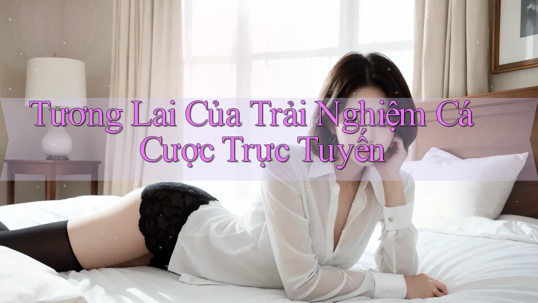 Tương Lai Của Trải Nghiệm Cá Cược Trực Tuyến