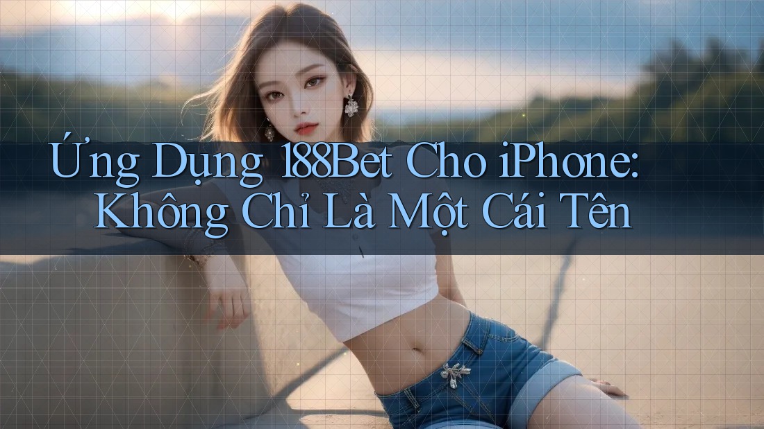 Ứng Dụng 188Bet Cho iPhone: Không Chỉ Là Một Cái Tên