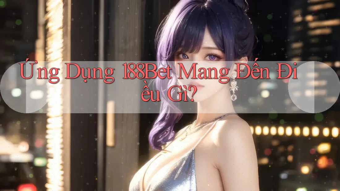Ứng Dụng 188Bet Mang Đến Điều Gì?