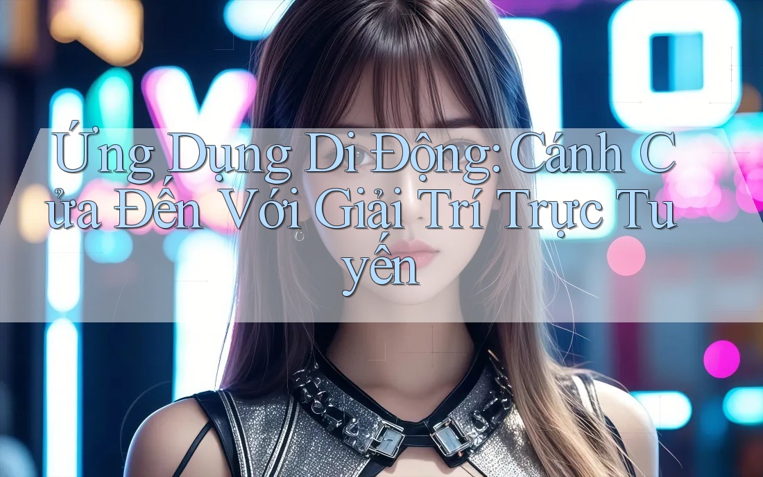Ứng Dụng Di Động: Cánh Cửa Đến Với Giải Trí Trực Tuyến Ứng Dụng Di Động: Cánh Cửa Đến Với Giải Trí Trực Tuyến