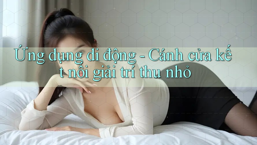 Ứng dụng di động - Cánh cửa kết nối giải trí thu nhỏ