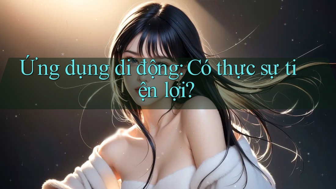 Ứng dụng di động: Có thực sự tiện lợi?