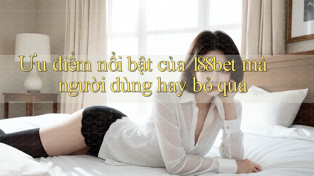 Ưu điểm nổi bật của 188bet mà người dùng hay bỏ qua