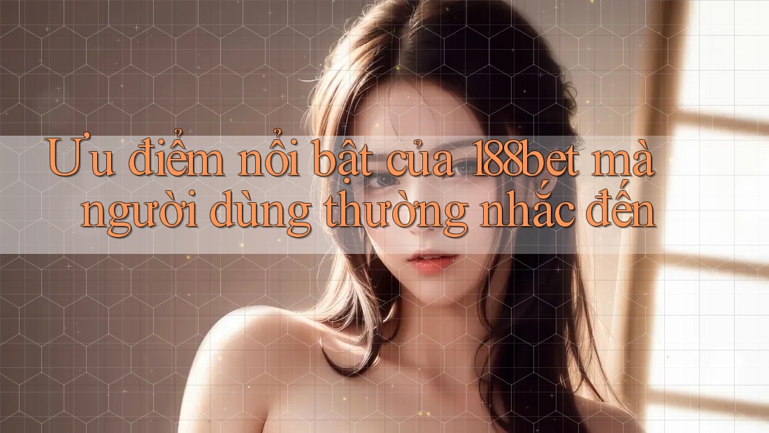 Ưu điểm nổi bật của 188bet mà người dùng thường nhắc đến Ưu điểm nổi bật của 188bet mà người dùng thường nhắc đến