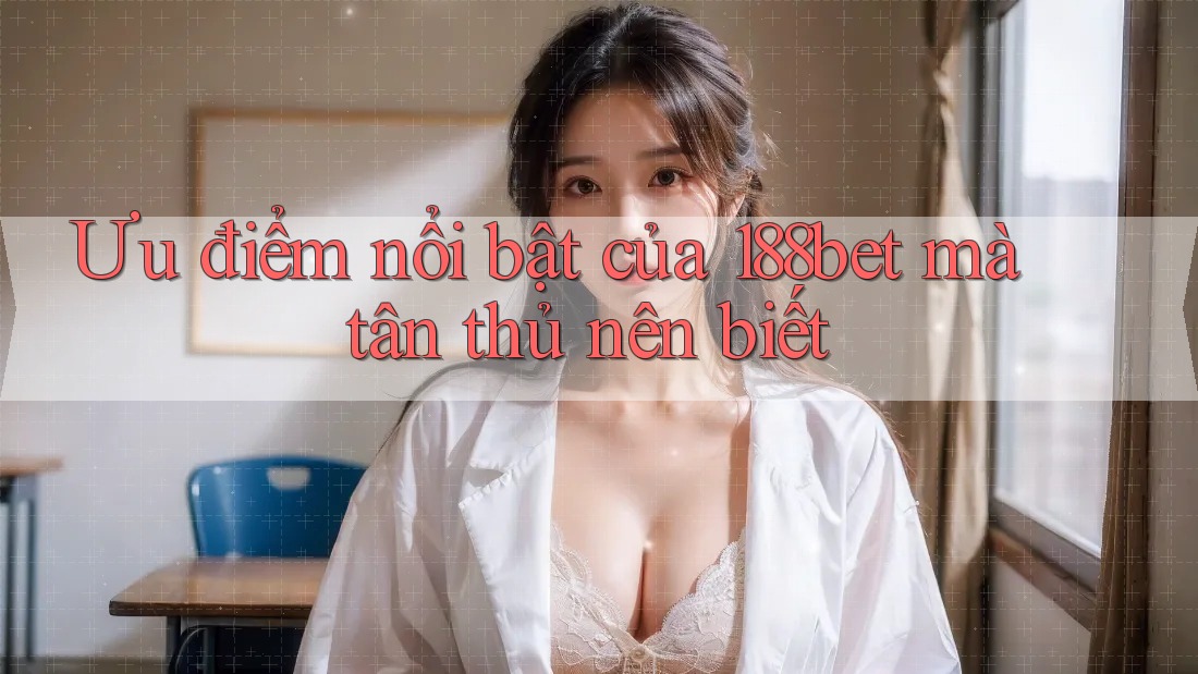 Ưu điểm nổi bật của 188bet mà tân thủ nên biết