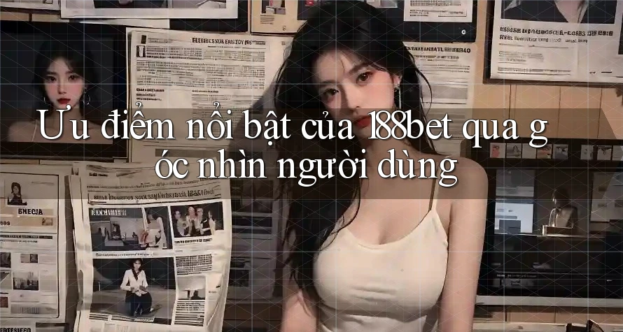 Ưu điểm nổi bật của 188bet qua góc nhìn người dùng