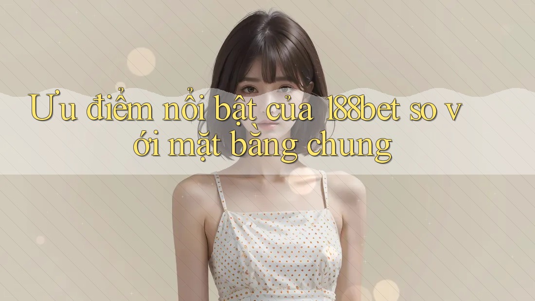 Ưu điểm nổi bật của 188bet so với mặt bằng chung Ưu điểm nổi bật của 188bet so với mặt bằng chung