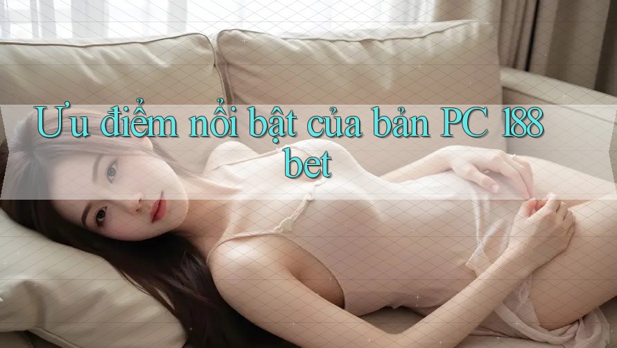 Ưu điểm nổi bật của bản PC 188bet