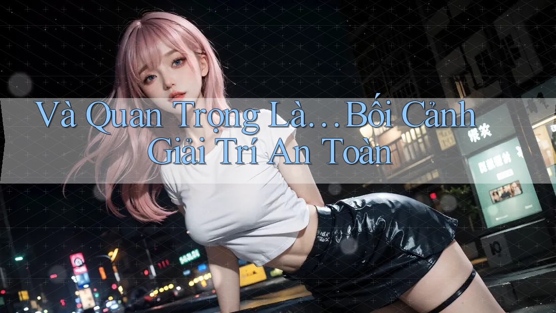Và Quan Trọng Là… Bối Cảnh Giải Trí An Toàn