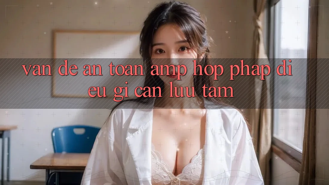 Vấn Đề An Toàn &amp; Hợp Pháp: Điều Gì Cần Lưu Tâm?