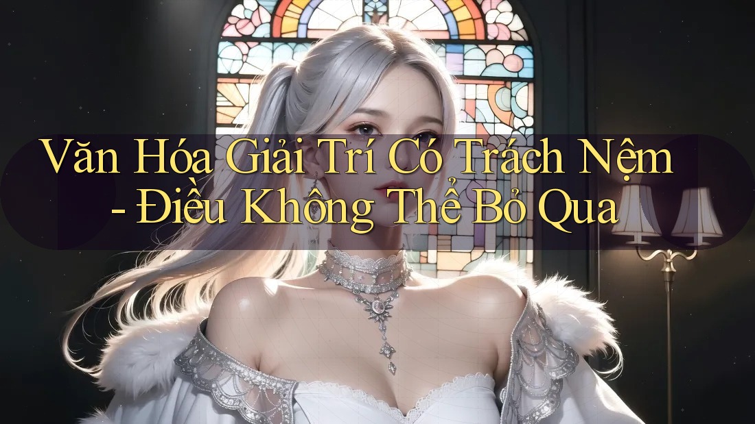 Văn Hóa Giải Trí Có Trách Nệm - Điều Không Thể Bỏ Qua