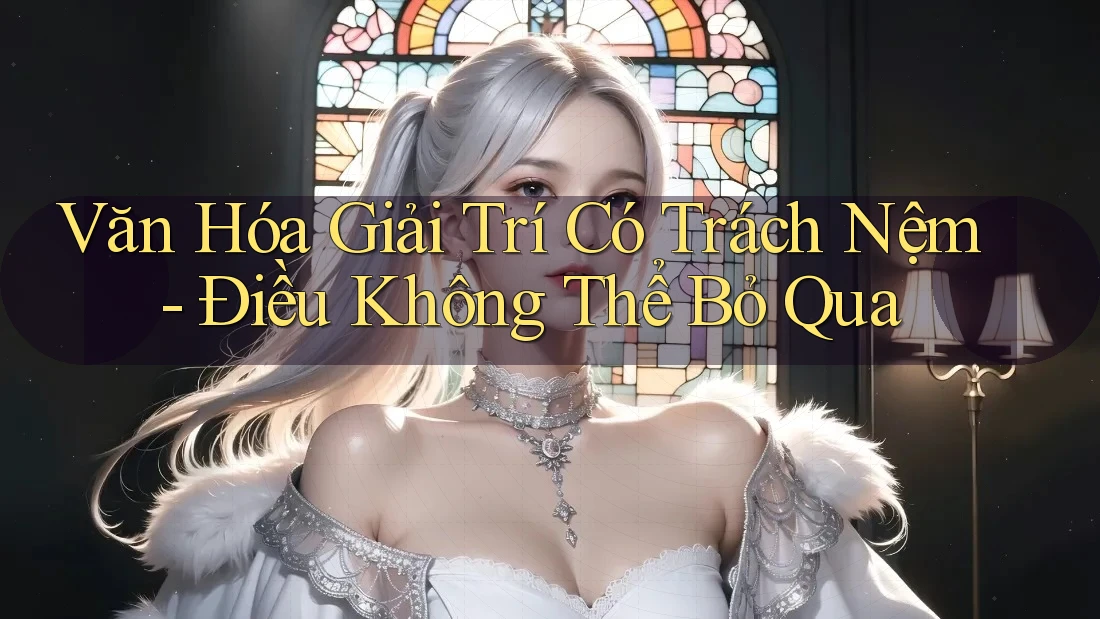 Văn Hóa Giải Trí Có Trách Nệm - Điều Không Thể Bỏ Qua
