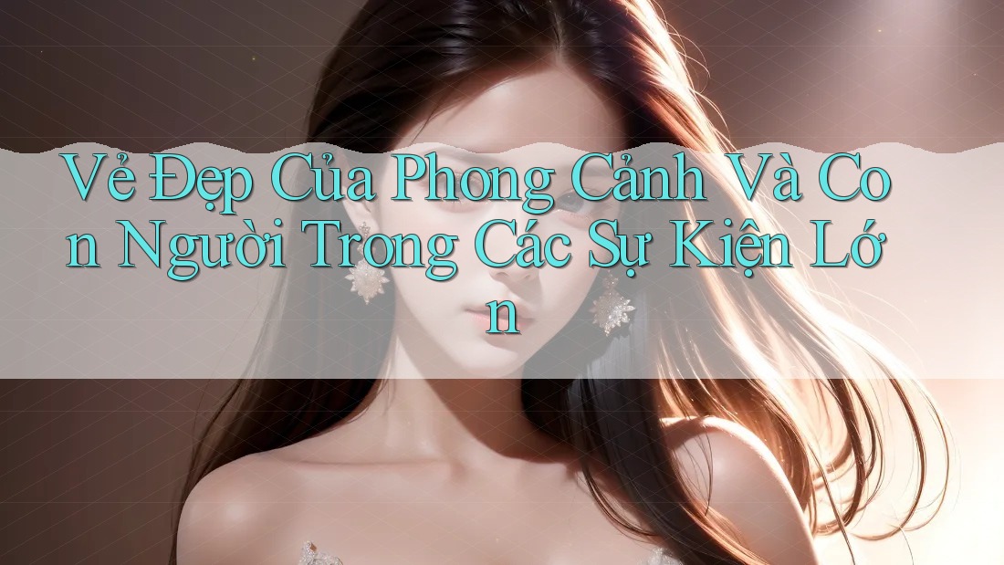 Vẻ Đẹp Của Phong Cảnh Và Con Người Trong Các Sự Kiện Lớn