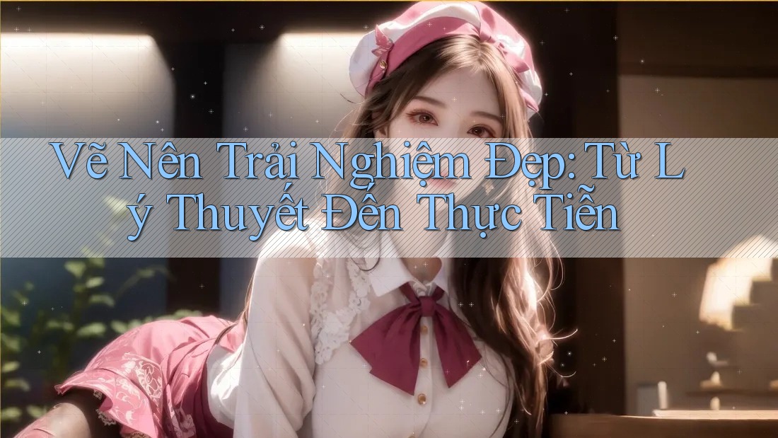Vẽ Nên Trải Nghiệm Đẹp: Từ Lý Thuyết Đến Thực Tiễn