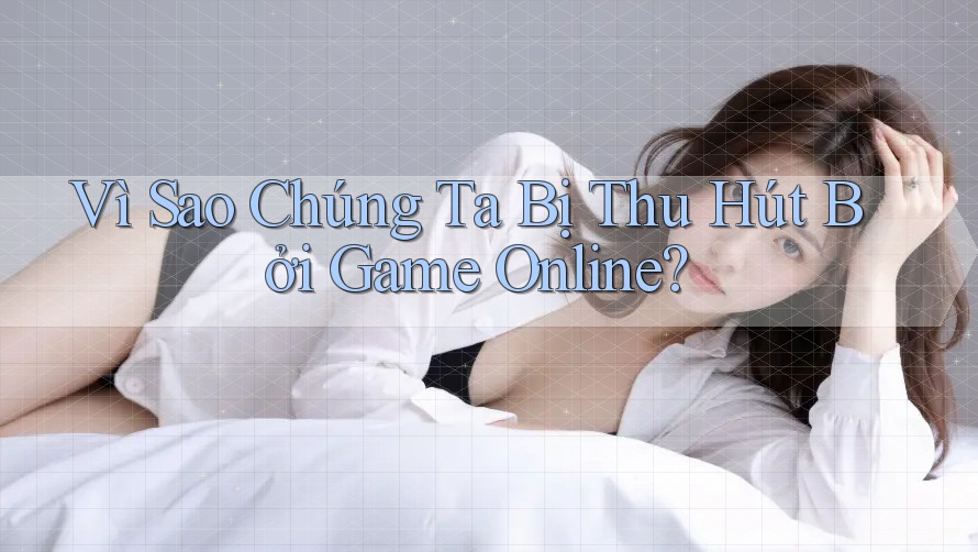 Vì Sao Chúng Ta Bị Thu Hút Bởi Game Online? Vì Sao Chúng Ta Bị Thu Hút Bởi Game Online?