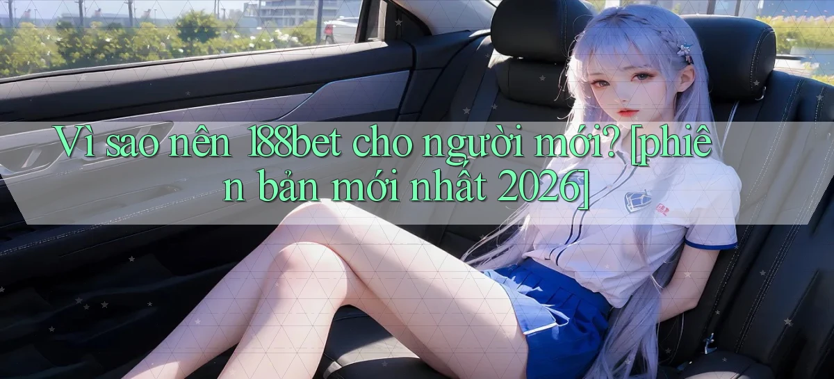 Vì sao nên 188bet cho người mới [phiên bản mới nhất 2026]