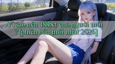 Vì sao nên 188bet cho người mới [phiên bản mới nhất 2026]