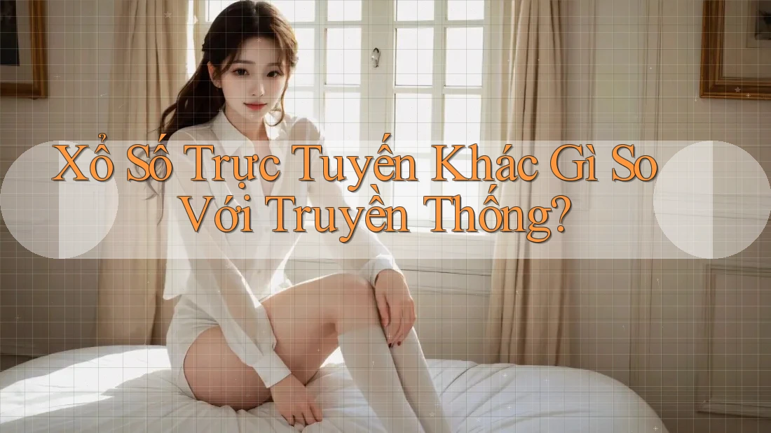 Xổ Số Trực Tuyến Khác Gì So Với Truyền Thống?