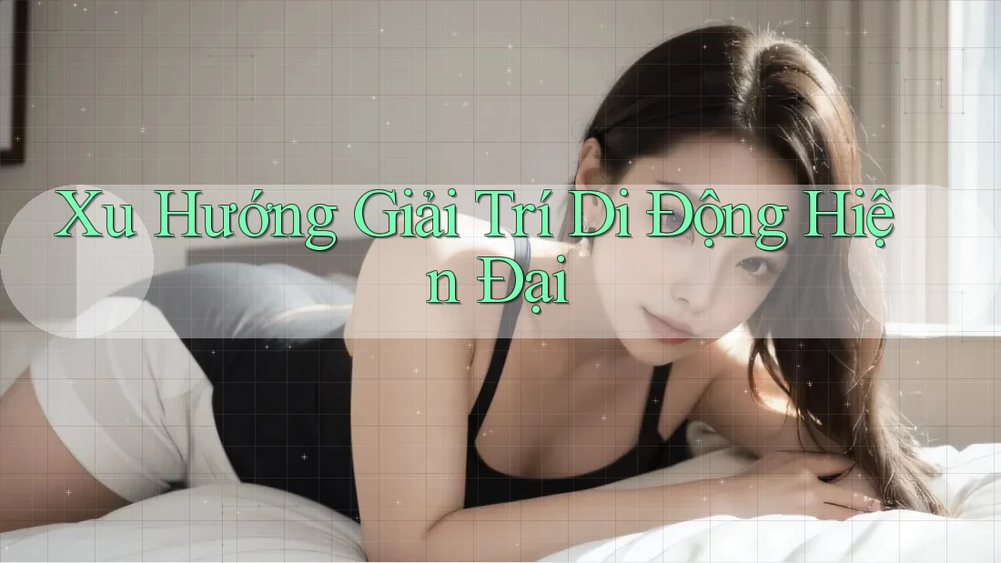 Xu Hướng Giải Trí Di Động Hiện Đại Xu Hướng Giải Trí Di Động Hiện Đại