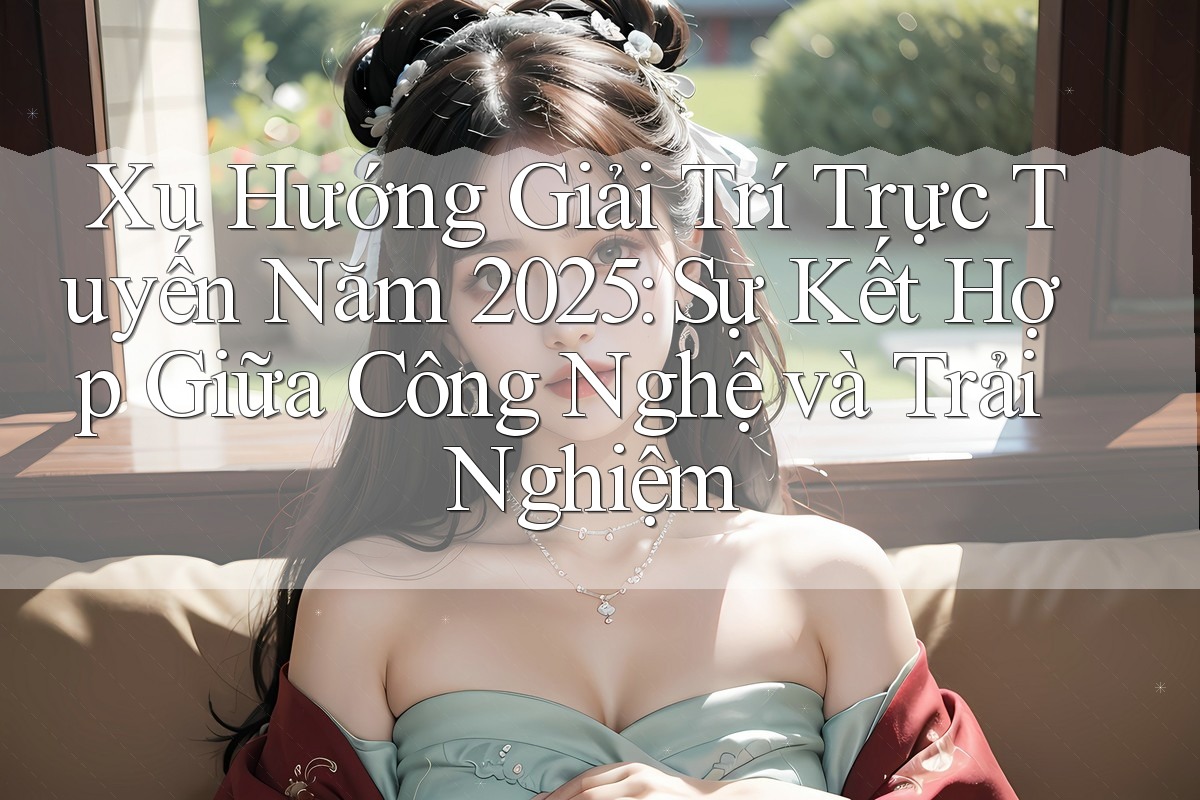 Xu Hướng Giải Trí Trực Tuyến Năm 2025: Sự Kết Hợp Giữa Công Nghệ và Trải Nghiệm Xu Hướng Giải Trí Trực Tuyến Năm 2025: Sự Kết Hợp Giữa Công Nghệ và Trải Nghiệm