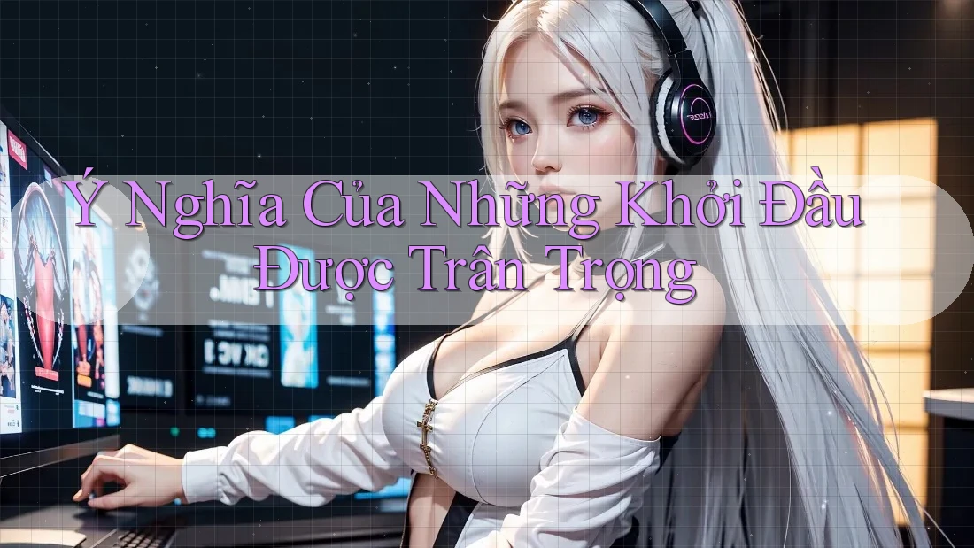 Ý Nghĩa Của Những Khởi Đầu Được Trân Trọng