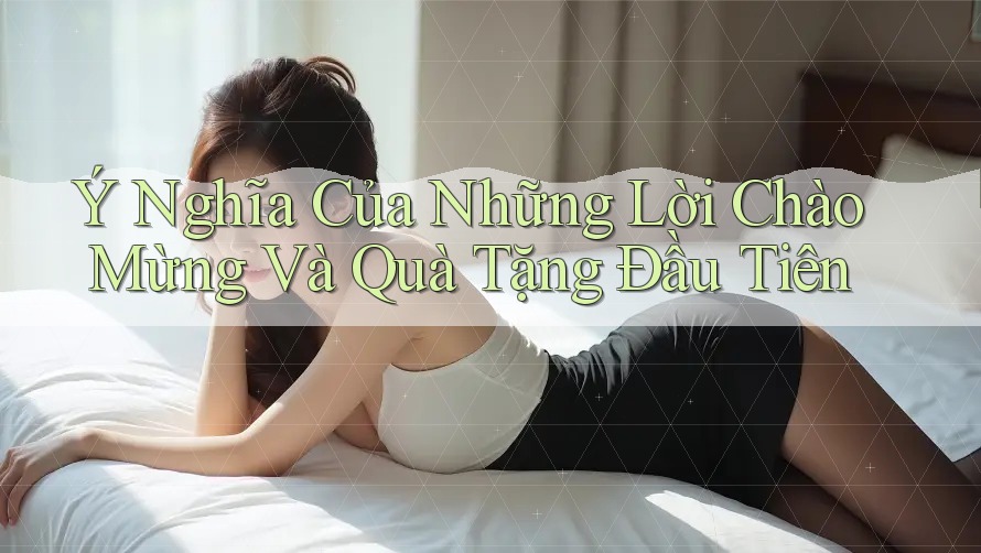 Ý Nghĩa Của Những Lời Chào Mừng Và Quà Tặng Đầu Tiên