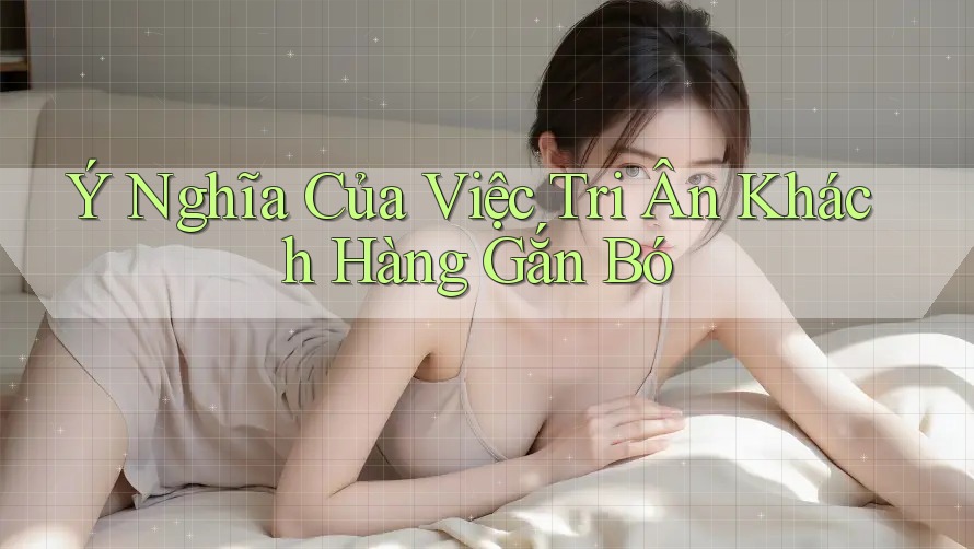 Ý Nghĩa Của Việc Tri Ân Khách Hàng Gắn Bó