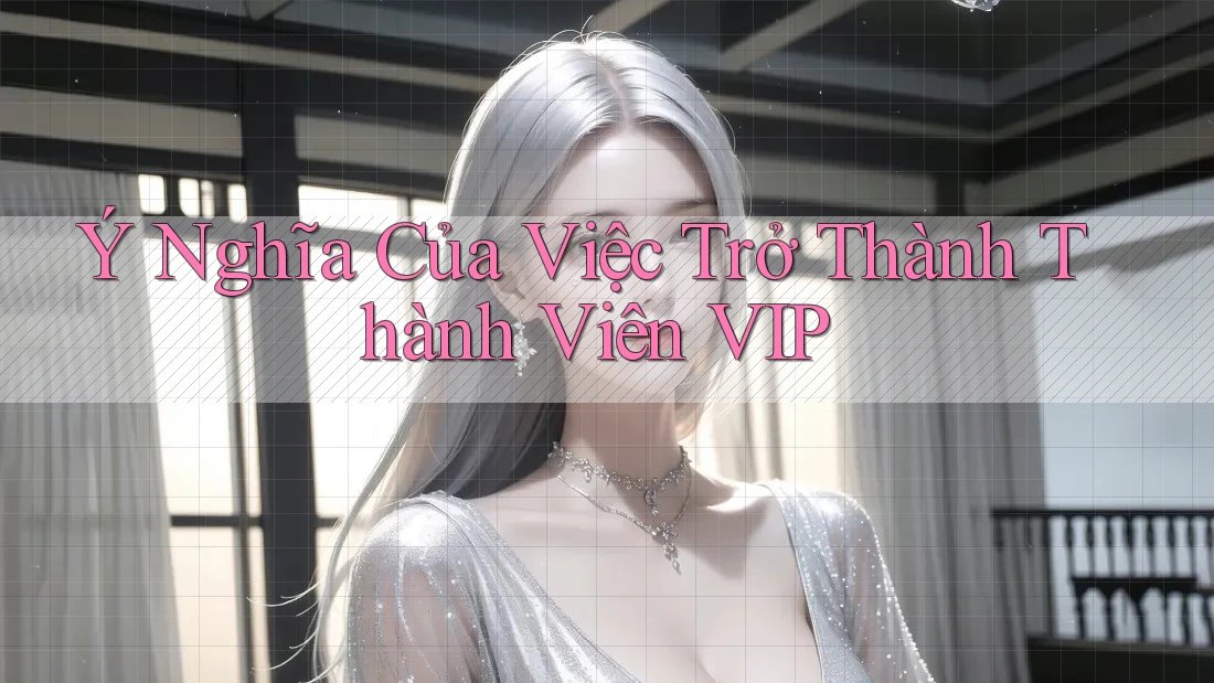 Ý Nghĩa Của Việc Trở Thành Thành Viên VIP