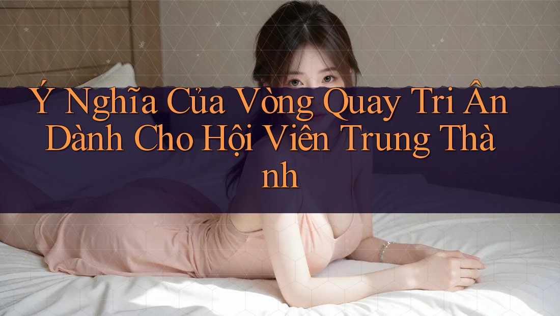 Ý Nghĩa Của Vòng Quay Tri Ân Dành Cho Hội Viên Trung Thành Ý Nghĩa Của Vòng Quay Tri Ân Dành Cho Hội Viên Trung Thành