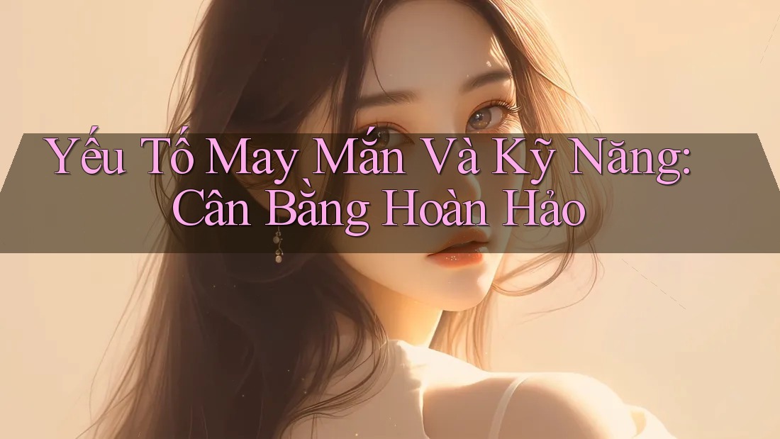 Yếu Tố May Mắn Và Kỹ Năng: Cân Bằng Hoàn Hảo