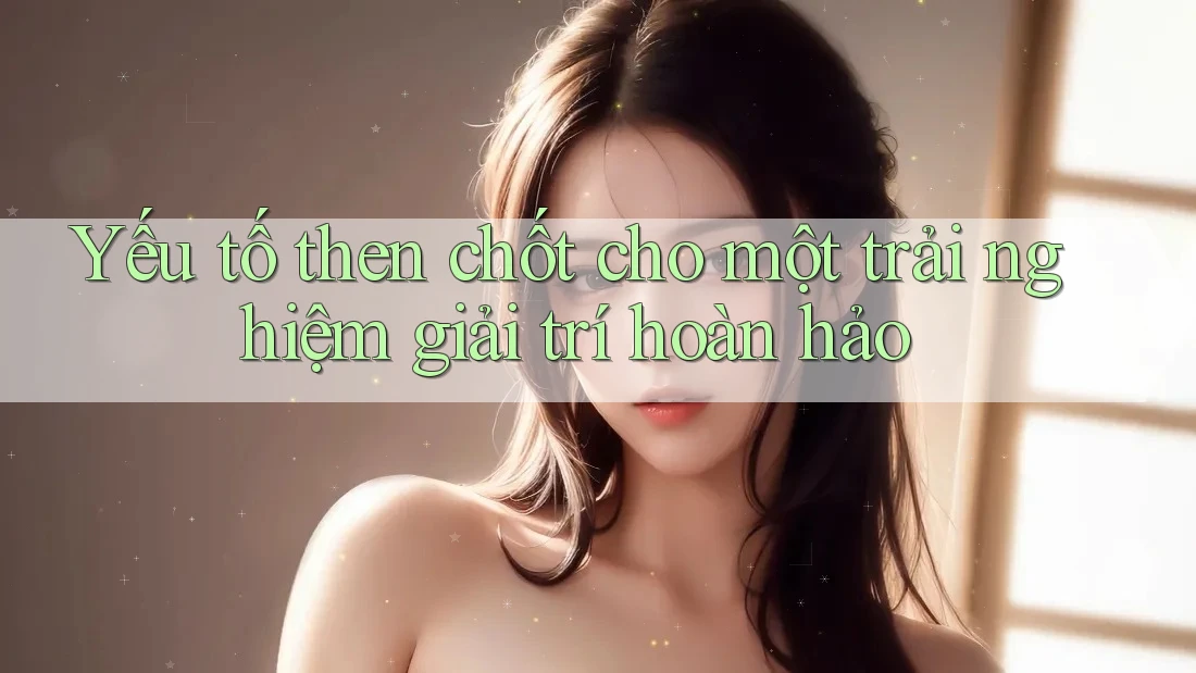 Yếu tố then chốt cho một trải nghiệm giải trí hoàn hảo